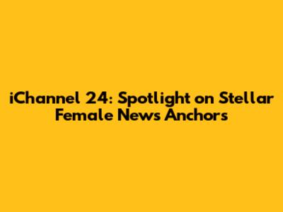 iChannel 24: Spotlight on Stellar Female News Anchors