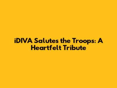 iDIVA Salutes the Troops: A Heartfelt Tribute