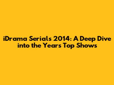 iDrama Serials 2014: A Deep Dive into the Year's Top Shows