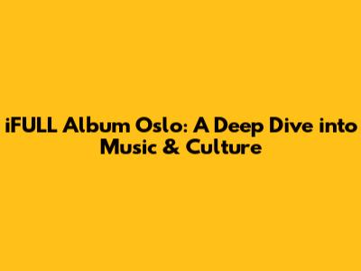 iFULL Album Oslo: A Deep Dive into Music & Culture