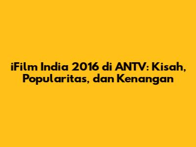iFilm India 2016 di ANTV: Kisah, Popularitas, dan Kenangan