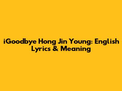iGoodbye Hong Jin Young: English Lyrics & Meaning