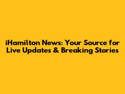 iHamilton News: Your Source for Live Updates & Breaking Stories