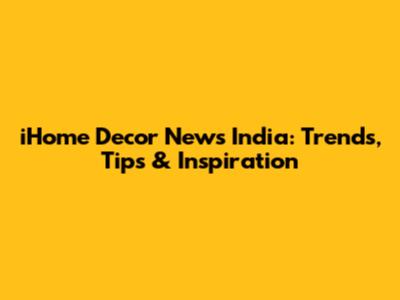 iHome Decor News India: Trends, Tips & Inspiration