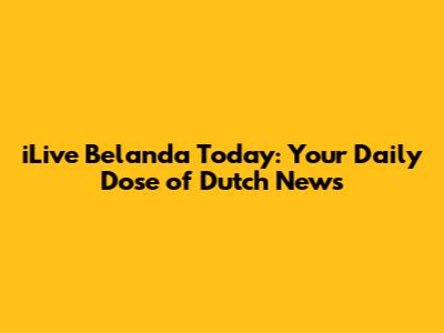 iLive Belanda Today: Your Daily Dose of Dutch News