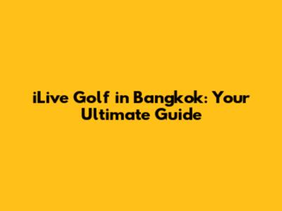 iLive Golf in Bangkok: Your Ultimate Guide