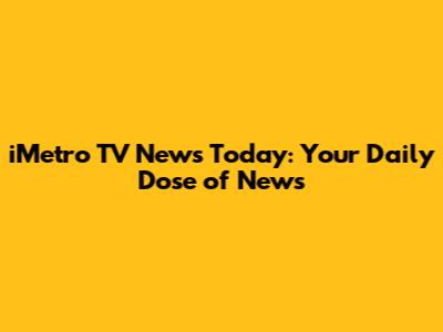 iMetro TV News Today: Your Daily Dose of News