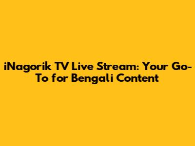 iNagorik TV Live Stream: Your Go-To for Bengali Content