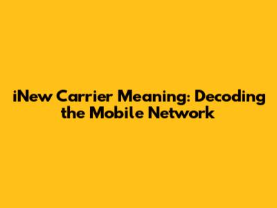 iNew Carrier Meaning: Decoding the Mobile Network