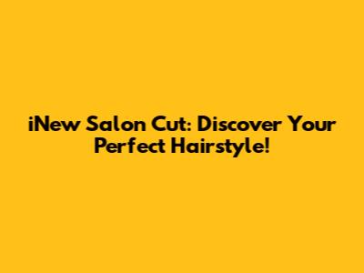 iNew Salon Cut: Discover Your Perfect Hairstyle!