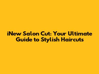 iNew Salon Cut: Your Ultimate Guide to Stylish Haircuts