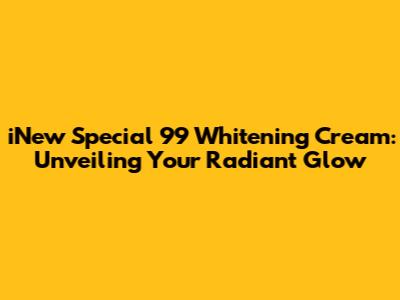 iNew Special 99 Whitening Cream: Unveiling Your Radiant Glow