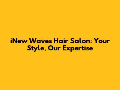 iNew Waves Hair Salon: Your Style, Our Expertise