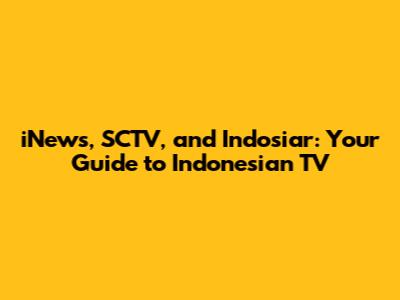 iNews, SCTV, and Indosiar: Your Guide to Indonesian TV