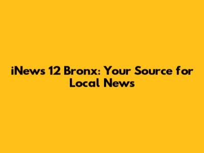 iNews 12 Bronx: Your Source for Local News