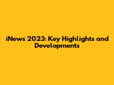 iNews 2023: Key Highlights and Developments