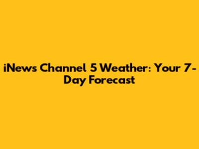 iNews Channel 5 Weather: Your 7-Day Forecast