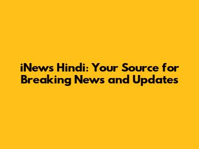 iNews Hindi: Your Source for Breaking News and Updates