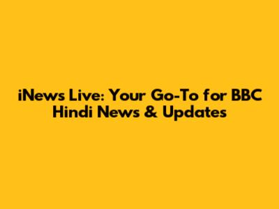 iNews Live: Your Go-To for BBC Hindi News & Updates