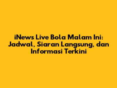 iNews Live Bola Malam Ini: Jadwal, Siaran Langsung, dan Informasi Terkini