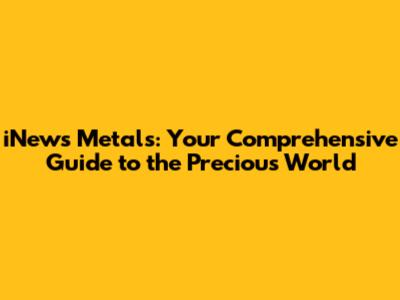 iNews Metals: Your Comprehensive Guide to the Precious World