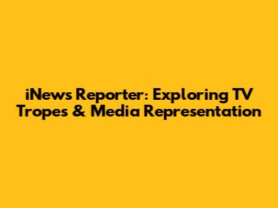 iNews Reporter: Exploring TV Tropes & Media Representation