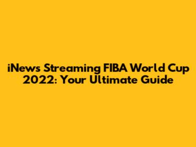 iNews Streaming FIBA World Cup 2022: Your Ultimate Guide