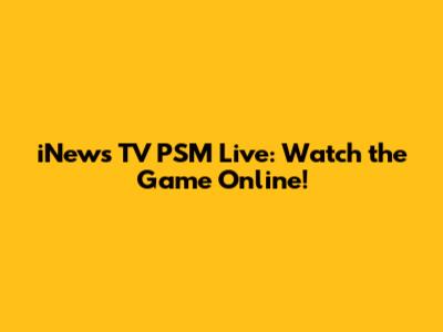 iNews TV PSM Live: Watch the Game Online!