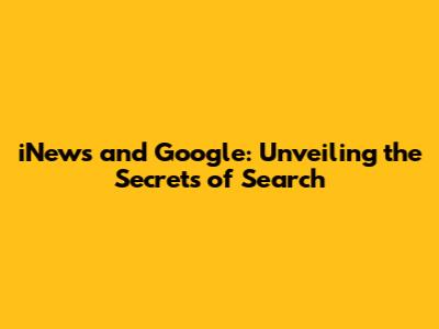 iNews and Google: Unveiling the Secrets of Search