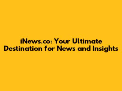 iNews.co: Your Ultimate Destination for News and Insights