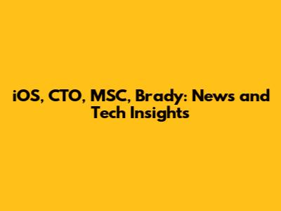 iOS, CTO, MSC, Brady: News and Tech Insights