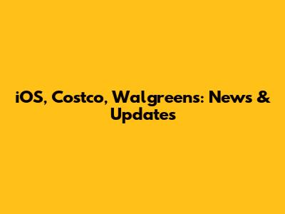 iOS, Costco, Walgreens: News & Updates