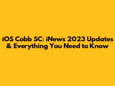 iOS Cobb SC: iNews 2023 Updates & Everything You Need to Know