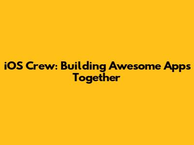 iOS Crew: Building Awesome Apps Together