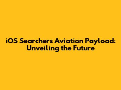iOS Searchers' Aviation Payload: Unveiling the Future