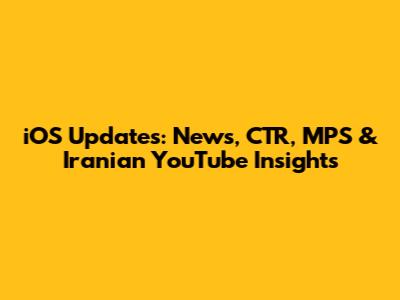 iOS Updates: News, CTR, MPS & Iranian YouTube Insights