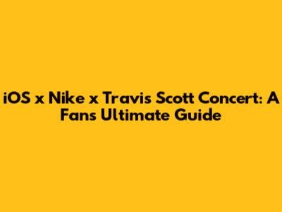 iOS x Nike x Travis Scott Concert: A Fan's Ultimate Guide