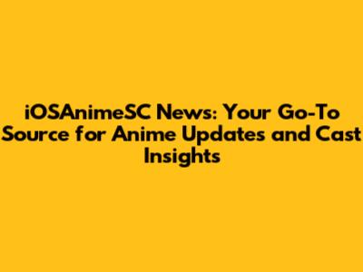 iOSAnimeSC News: Your Go-To Source for Anime Updates and Cast Insights