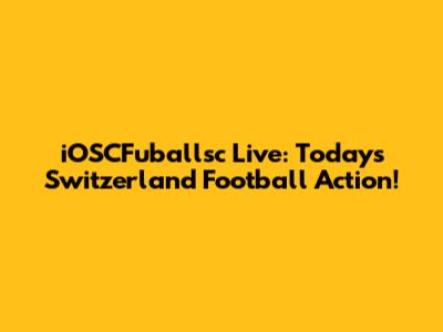 iOSCFuballsc Live: Today's Switzerland Football Action!