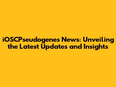 iOSCPseudogenes News: Unveiling the Latest Updates and Insights