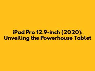 iPad Pro 12.9-inch (2020): Unveiling the Powerhouse Tablet