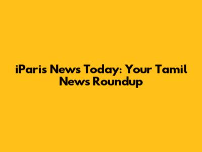 iParis News Today: Your Tamil News Roundup