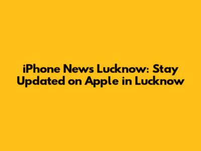 iPhone News Lucknow: Stay Updated on Apple in Lucknow
