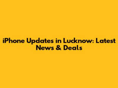 iPhone Updates in Lucknow: Latest News & Deals