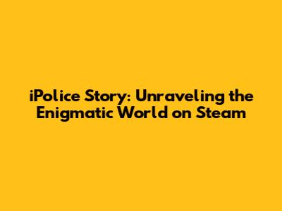 iPolice Story: Unraveling the Enigmatic World on Steam