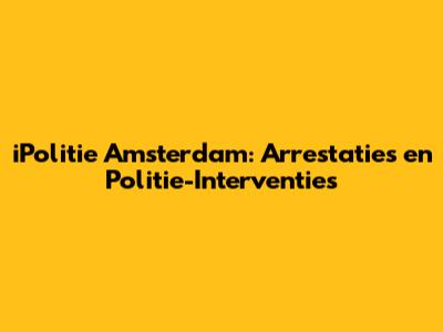 iPolitie Amsterdam: Arrestaties en Politie-Interventies