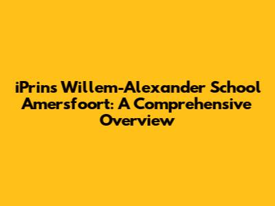 iPrins Willem-Alexander School Amersfoort: A Comprehensive Overview