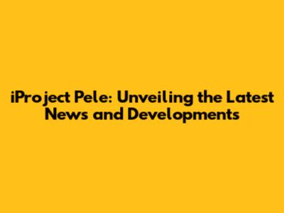 iProject Pele: Unveiling the Latest News and Developments