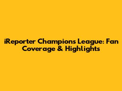 iReporter Champions League: Fan Coverage & Highlights