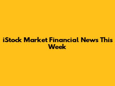 iStock Market Financial News This Week